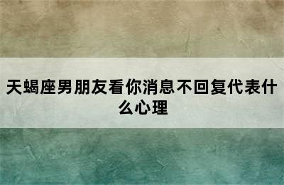 天蝎座男朋友看你消息不回复代表什么心理