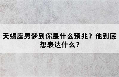 天蝎座男梦到你是什么预兆？他到底想表达什么？