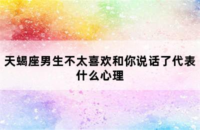 天蝎座男生不太喜欢和你说话了代表什么心理