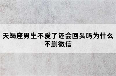 天蝎座男生不爱了还会回头吗为什么不删微信