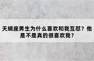 天蝎座男生为什么喜欢和我互怼？他是不是真的很喜欢我？