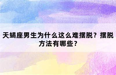 天蝎座男生为什么这么难摆脱？摆脱方法有哪些？