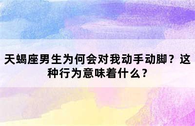 天蝎座男生为何会对我动手动脚？这种行为意味着什么？