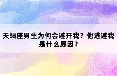 天蝎座男生为何会避开我？他逃避我是什么原因？