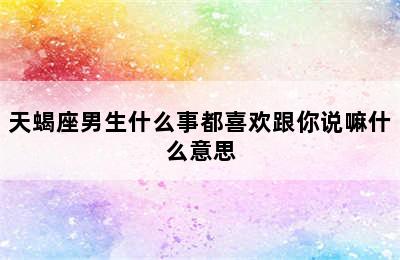 天蝎座男生什么事都喜欢跟你说嘛什么意思