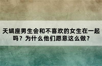 天蝎座男生会和不喜欢的女生在一起吗？为什么他们愿意这么做？