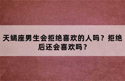 天蝎座男生会拒绝喜欢的人吗？拒绝后还会喜欢吗？