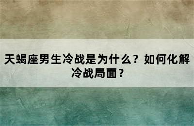 天蝎座男生冷战是为什么？如何化解冷战局面？