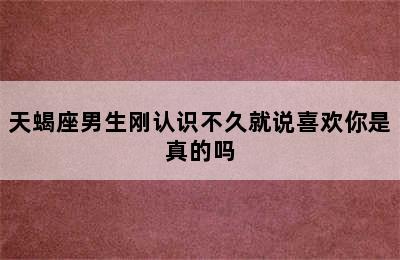 天蝎座男生刚认识不久就说喜欢你是真的吗