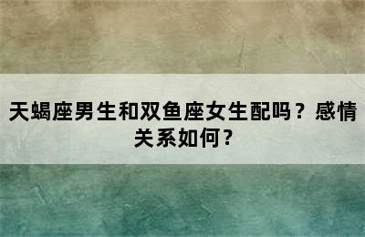 天蝎座男生和双鱼座女生配吗？感情关系如何？