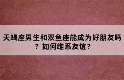 天蝎座男生和双鱼座能成为好朋友吗？如何维系友谊？