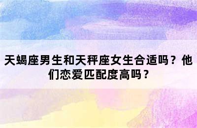 天蝎座男生和天秤座女生合适吗？他们恋爱匹配度高吗？