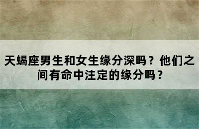 天蝎座男生和女生缘分深吗？他们之间有命中注定的缘分吗？