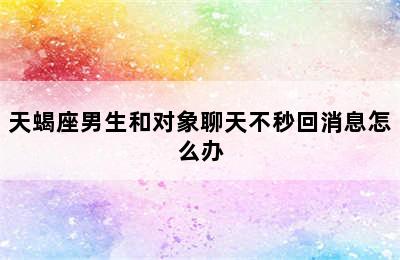 天蝎座男生和对象聊天不秒回消息怎么办