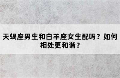 天蝎座男生和白羊座女生配吗？如何相处更和谐？