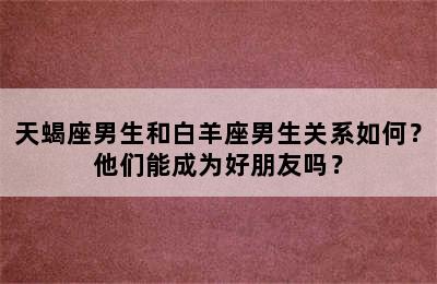 天蝎座男生和白羊座男生关系如何？他们能成为好朋友吗？