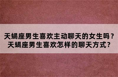 天蝎座男生喜欢主动聊天的女生吗？天蝎座男生喜欢怎样的聊天方式？