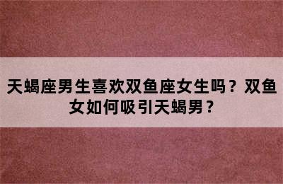天蝎座男生喜欢双鱼座女生吗？双鱼女如何吸引天蝎男？