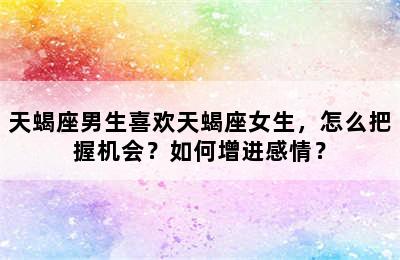 天蝎座男生喜欢天蝎座女生，怎么把握机会？如何增进感情？