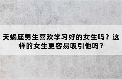 天蝎座男生喜欢学习好的女生吗？这样的女生更容易吸引他吗？