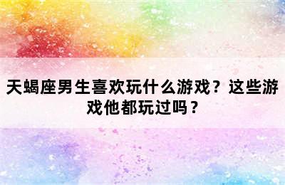 天蝎座男生喜欢玩什么游戏？这些游戏他都玩过吗？
