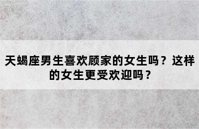 天蝎座男生喜欢顾家的女生吗？这样的女生更受欢迎吗？