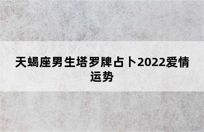 天蝎座男生塔罗牌占卜2022爱情运势