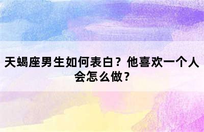 天蝎座男生如何表白？他喜欢一个人会怎么做？
