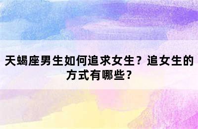 天蝎座男生如何追求女生？追女生的方式有哪些？