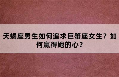 天蝎座男生如何追求巨蟹座女生？如何赢得她的心？
