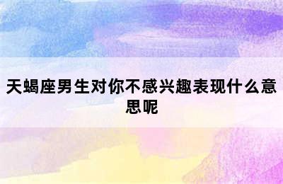 天蝎座男生对你不感兴趣表现什么意思呢