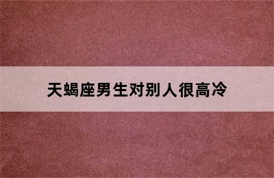 天蝎座男生对别人很高冷