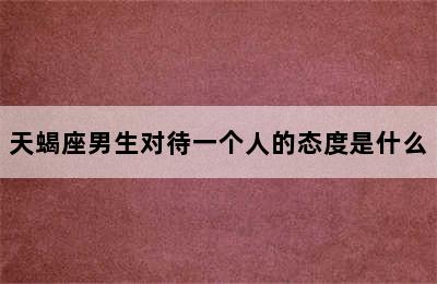 天蝎座男生对待一个人的态度是什么