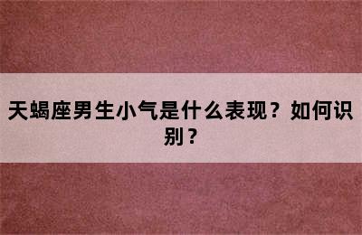 天蝎座男生小气是什么表现？如何识别？