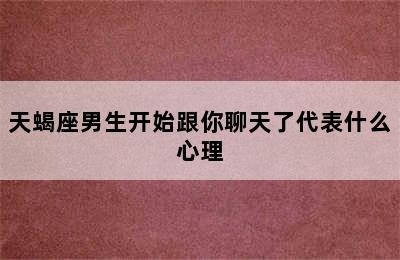 天蝎座男生开始跟你聊天了代表什么心理