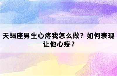 天蝎座男生心疼我怎么做？如何表现让他心疼？