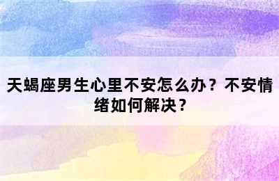 天蝎座男生心里不安怎么办？不安情绪如何解决？