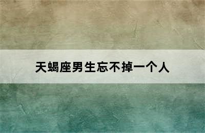 天蝎座男生忘不掉一个人