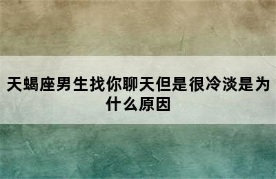 天蝎座男生找你聊天但是很冷淡是为什么原因