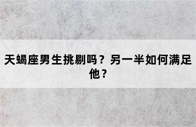 天蝎座男生挑剔吗？另一半如何满足他？