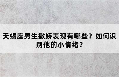 天蝎座男生撒娇表现有哪些？如何识别他的小情绪？