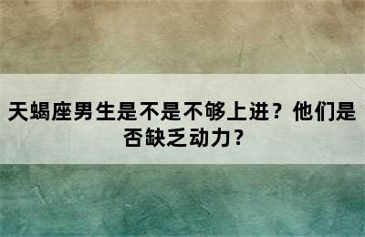 天蝎座男生是不是不够上进？他们是否缺乏动力？