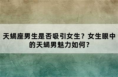 天蝎座男生是否吸引女生？女生眼中的天蝎男魅力如何？