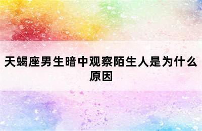 天蝎座男生暗中观察陌生人是为什么原因