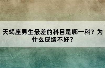 天蝎座男生最差的科目是哪一科？为什么成绩不好？