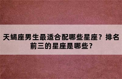 天蝎座男生最适合配哪些星座？排名前三的星座是哪些？