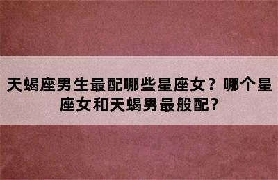 天蝎座男生最配哪些星座女？哪个星座女和天蝎男最般配？