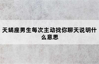 天蝎座男生每次主动找你聊天说明什么意思