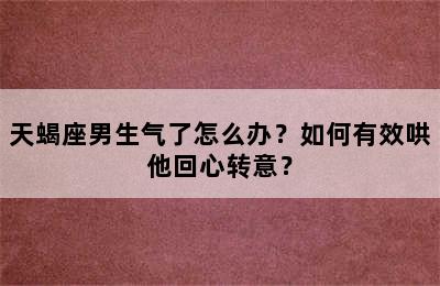 天蝎座男生气了怎么办？如何有效哄他回心转意？