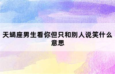 天蝎座男生看你但只和别人说笑什么意思